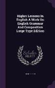 Higher Lessons In English A Work On English Grammar And Composition Large Type Edition