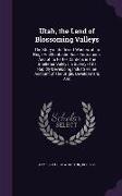 Utah, the Land of Blossoming Valleys: The Story of its Desert Wastes, of its Huge And Fantastic Rock Formations, And of its Fertile Gardens in The She