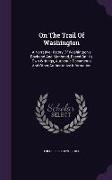 On the Trail of Washington: A Narrative History of Washington's Boyhood and Manhood, Based on His Own Writings, Authentic Documents and Other Auth