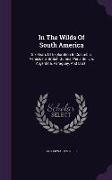 In the Wilds of South America: Six Years of Exploration in Columbia, Venezuela, British Guiana, Peru, Bolivia, Argentina, Paraguay, and Brazil