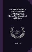 The Age Of Fable Or The Beauties OF Mythology With Notes, Revisions And Additions