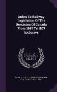 Index To Railway Legislation Of The Dominion Of Canada From 1867 To 1897 Inclusive