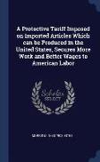 A Protective Tariff Imposed on Imported Articles Which Can Be Produced in the United States, Secures More Work and Better Wages to American Labor