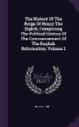 The History of the Reign of Henry the Eighth, Comprising the Political History of the Commencement of the English Reformation, Volume 1