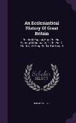 An Ecclesiastical History Of Great Britain: Chiefly Of England, From The First Planting Of Christianity, To The End Of The Reign Of King Charles The S