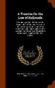 A Treatise on the Law of Railroads: Containing a Consideration of the Organization, Status and Powers of Railroad Corporations, and of the Rights and