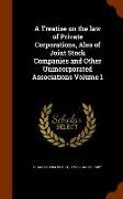 A Treatise on the Law of Private Corporations, Also of Joint Stock Companies and Other Unincorporated Associations Volume 1