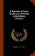 A Selection of Cases on the Law of Private Corporations, Volume 1