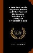 A Selection from the Despatches, Treaties, and Other Papers of the Marquess Wellesley, K.G., During His Government of India