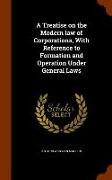 A Treatise on the Modern Law of Corporations, with Reference to Formation and Operation Under General Laws