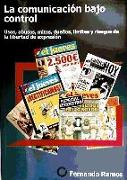 La comunicación bajo control : usos, abusos, mitos, dueños, límites y riesgos de la libertad de expresión