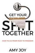 Get Your Shit Together: How to Go from Fear to Freedom