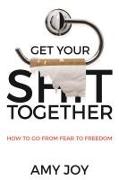 Get Your Shit Together: How to Go from Fear to Freedom