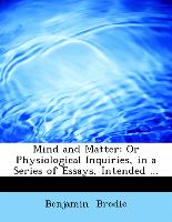 Mind and Matter: Or Physiological Inquiries, in a Series of Essays, Intended