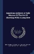 American Archery, A Vade Mecum Of The Art Of Shooting With A Long Bow