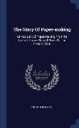 The Story Of Paper-making: An Account Of Paper-making From Its Earliest Known Record Down To The Present Time