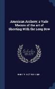 American Archery, a Vade Mecum of the art of Shooting With the Long Bow