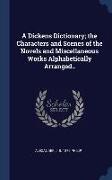 A Dickens Dictionary, the Characters and Scenes of the Novels and Miscellaneous Works Alphabetically Arranged