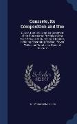 Concrete, Its Composition and Use: A Clear, Detailed, Complete Statement of the Fundamental Principles of the Basic Process of the Concrete Industry