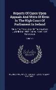 Reports of Cases Upon Appeals and Writs of Error in the High Court of Parliament in Ireland: Since the Restoration of the Appellate Jurisdiction: With