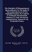 The Principles of Pharmacognosy ?an Introduction to the Study of the Crude Substances of the Vegetable Kingdom /By Friedrich A. Flu?ckiger and Alexand