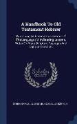 A Handbook to Old Testament Hebrew: Containing an Elementary Grammar of the Language: With Reading Lessons, Notes on Many Scripture Passages and Copio