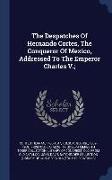 The Despatches of Hernando Cortes, the Conqueror of Mexico, Addressed to the Emperor Charles V