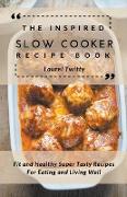 The Inspired Slow Cooker Recipe Book: Fit and Healthy Super Tasty Recipes For Eating and Living Well