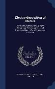 Electro-deposition of Metals: A Practical, Comprehensive Work Comprising Electro-plating ... and Processes Used in Every Department of the Art