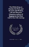 The White King, or, Charles the First, and the men and Women, Life and Manners, Literature and art of England in the First Half of the 17th Century