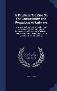 A Practical Treatise On the Construction and Formation of Railways: Showing the Practical Application and Expense of Excavating, Haulage, Embanking, a