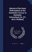 History of the Great Reformation of the Sixteenth Century in Germany, Switzerland, &c. [Tr. by D. Walther]