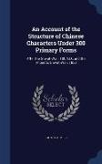 An Account of the Structure of Chinese Characters Under 300 Primary Forms: After the Shwoh-Wan, 100 A.D., and the Phonetic Shwoh-Wan, 1833