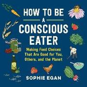 How to Be a Conscious Eater: Making Food Choices That Are Good for You, Others, and the Planet