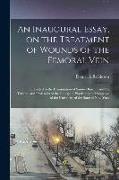 An Inaugural Essay, on the Treatment of Wounds of the Femoral Vein: Submitted to the Examination of Samuel Bard ... and the Trustees and Professors of