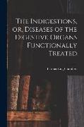 The Indigestions, or, Diseases of the Digestive Organs Functionally Treated [electronic Resource]