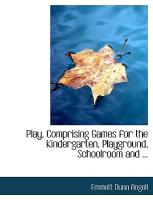 Play, Comprising Games for the Kindergarten, Playground, Schoolroom and