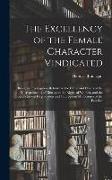 The Excellency of the Female Character Vindicated: Being an Investigation Relative to the Cause and Effects of the Encroachments of Men Upon the Right