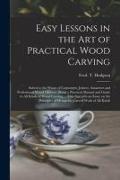 Easy Lessons in the Art of Practical Wood Carving: Suited to the Wants of Carpenters, Joiners, Amateurs and Professional Wood Carvers, Being a Practic