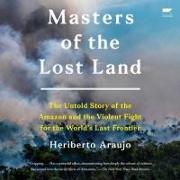 Masters of the Lost Land: The Untold Story of the Amazon and the Violent Fight for the World's Last Frontier