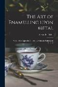 The Art of Enamelling Upon Metal: With a Short Appendix Concerning Miniature Painting on Enamel