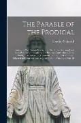 The Parable of the Prodigal: Containing The Riotous Prodigal, or, The Sinners Aversion From God, Returning Prodigal, or, The Penitents Conversion t