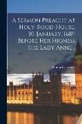 A Sermon Preacht at Holy-Rood-House, 30. January, 168¹/ Before Her Higness the Lady Anne