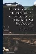 A Letter on the Intercolonial Railway, to The Hon. William McDougal [microform]