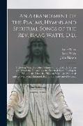 An Arrangement of the Psalms, Hymns and Spiritual Songs of the Rev. Isaac Watts, D.D.: Including (what No Other Volume Contains) All His Hymns With Wh