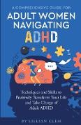 A Comprehensive Guide for Adult Women Navigating ADHD: Techniques and Skills to Positively Transform Your Life and Take Charge of Adult ADHD
