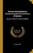 Recent Investigations Concerning the Constitution of Matter: Being a Course of six Lectures Delivere