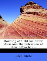 Roasting of Gold and Silver Ores: And the Extraction of their Respective