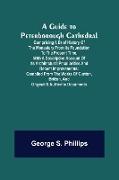 A Guide to Peterborough Cathedral, Comprising a brief history of the monastery from its foundation to the present time, with a descriptive account of its architectural peculiarities and recent improvements, compiled from the works of Gunton, Britton, and