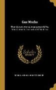 Gas Works: Their Construction & Arrangement & The Manufacture & Distribution Of Coal Gas